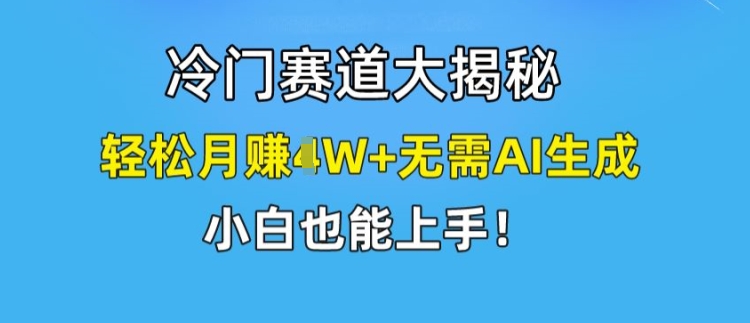 冷门赛道大揭秘，轻松月赚1W+无需AI生成，小白也能上手【揭秘】-16888副业资讯