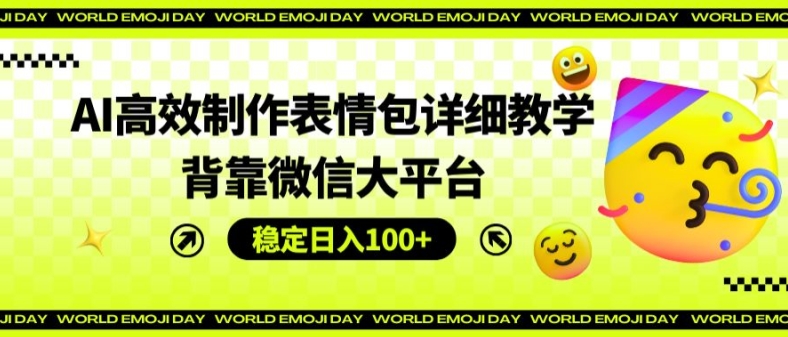 AI高效制作表情包详细教学，背靠微信大平台，稳定日入100+【揭秘】-16888副业资讯
