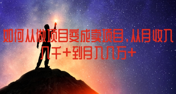 如何从做项目变成卖项目，从月收入几千到月入几万【揭秘】-16888副业资讯