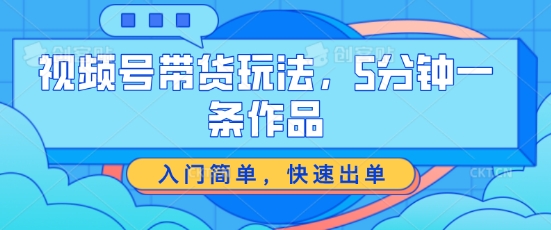 视频号带货玩法，5分钟一条作品，入门简单，快速出单【揭秘】-16888副业资讯