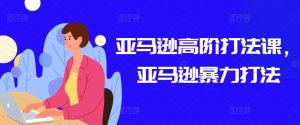 亚马逊高阶打法课，亚马逊暴力打法-16888副业资讯