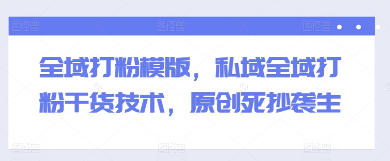 全域打粉模版，私域全域打粉干货技术，原创死抄袭生-16888副业资讯
