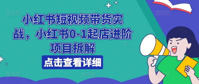 小红书短视频带货实战，小红书0-1起店进阶项目拆解-16888副业资讯