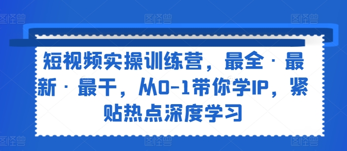 短视频实操训练营，最全·最新·最干，从0-1带你学IP，紧贴热点深度学习-16888副业资讯