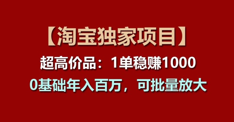 【淘宝独家项目】超高价品：1单稳赚1k多，0基础年入百W，可批量放大【揭秘】-16888副业资讯