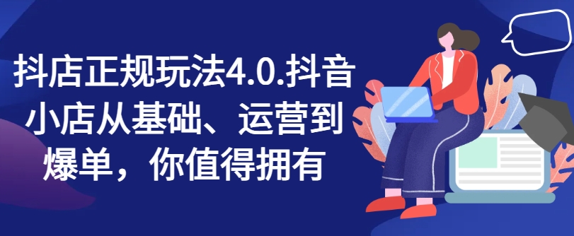 抖店正规玩法4.0，抖音小店从基础、运营到爆单，你值得拥有-16888副业资讯