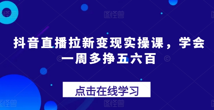 抖音直播拉新变现实操课，学会一周多挣五六百-16888副业资讯