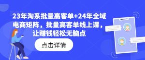 23年淘系批量高客单+24年全域电商矩阵,批量高客单线上课,让赚钱轻松无脑点-16888副业资讯