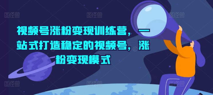 视频号涨粉变现训练营，一站式打造稳定的视频号，涨粉变现模式-16888副业资讯