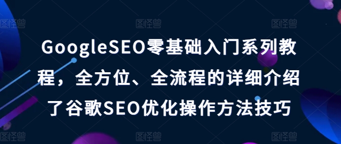 GoogleSEO零基础入门系列教程，全方位、全流程的详细介绍了谷歌SEO优化操作方法技巧-16888副业资讯