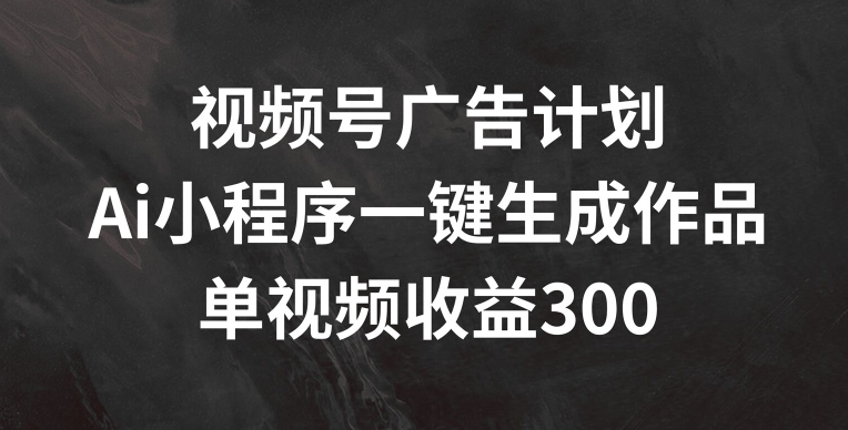 视频号广告计划，AI小程序一键生成作品， 单视频收益300+【揭秘】-16888副业资讯