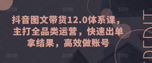 抖音图文带货12.0体系课,主打全品类运营,快速出单拿结果,高效做账号-16888副业资讯
