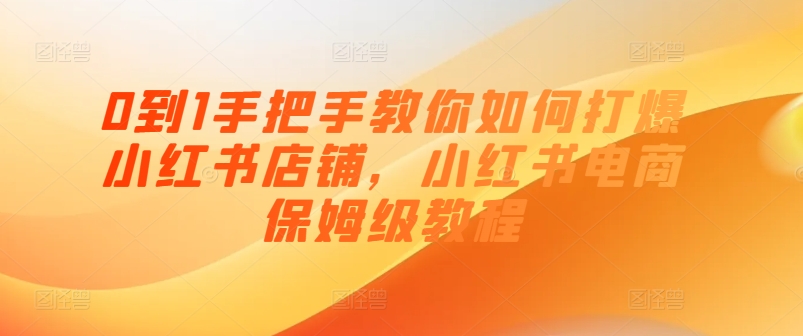 0到1手把手教你如何打爆小红书店铺，小红书电商保姆级教程-16888副业资讯