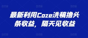 最新利用Coze洗稿撸头条收益，隔天见收益【揭秘】-16888副业资讯