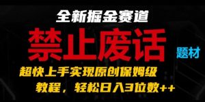 全新掘金赛道，禁止废话题材，超快上手实现原创保姆级教程，轻松日入3位数【揭秘】-16888副业资讯