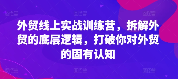 外贸线上实战训练营，拆解外贸的底层逻辑，打破你对外贸的固有认知-16888副业资讯