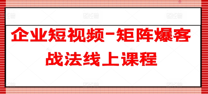 企业短视频-矩阵爆客战法线上课程-16888副业资讯