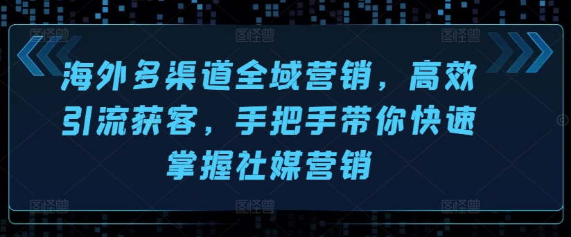 海外多渠道全域营销，高效引流获客，手把手带你快速掌握社媒营销-16888副业资讯