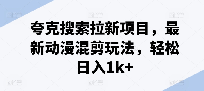 夸克搜索拉新项目，最新动漫混剪玩法，轻松日入1k+-16888副业资讯