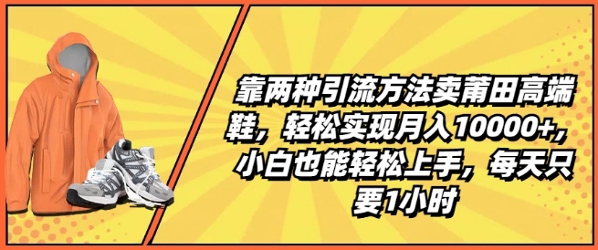 靠两种引流方法卖莆田高端鞋，轻松实现月入1W+，小白也能轻松上手，每天只要1小时【揭秘】-16888副业资讯