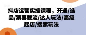 抖店运营实操课程,开通/选品/猜喜截流/达人玩法/高级起店/搜索玩法-16888副业资讯