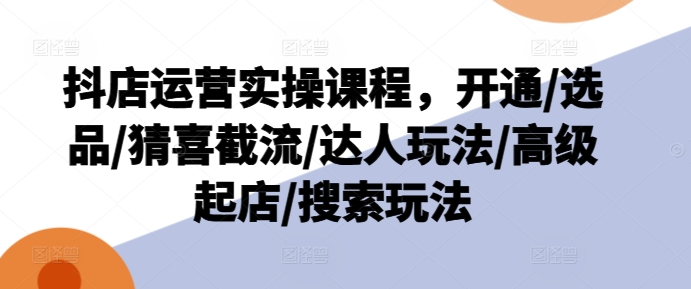 抖店运营实操课程，开通/选品/猜喜截流/达人玩法/高级起店/搜索玩法-16888副业资讯