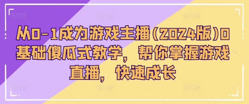 从0-1成为游戏主播(2024版)0基础傻瓜式教学，帮你掌握游戏直播，快速成长-16888副业资讯