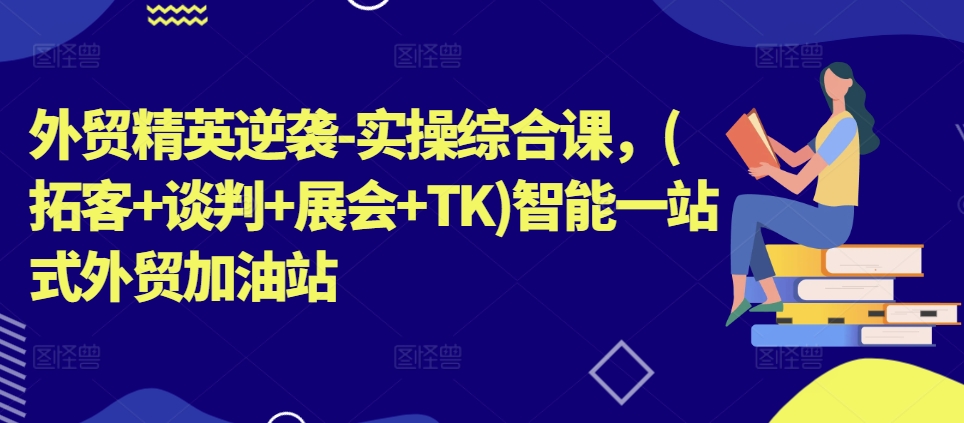 外贸精英逆袭-实操综合课，(拓客+谈判+展会+TK)智能一站式外贸加油站-16888副业资讯