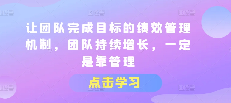 让团队完成目标的绩效管理机制，团队持续增长，一定是靠管理-16888副业资讯