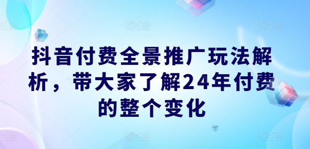 抖音付费全景推广玩法解析，带大家了解24年付费的整个变化-16888副业资讯