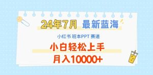 2024年7月最新蓝海赛道,小红书班本PPT项目,小白轻松上手,月入1W+【揭秘】-16888副业资讯