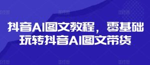 抖音AI图文教程,零基础玩转抖音AI图文带货-16888副业资讯