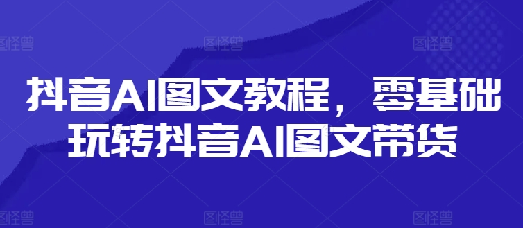 抖音AI图文教程，零基础玩转抖音AI图文带货-16888副业资讯