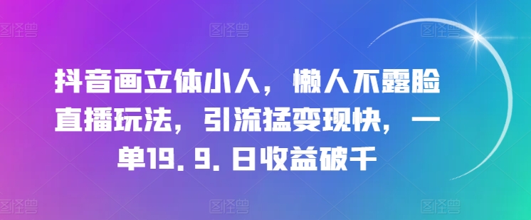 抖音画立体小人，懒人不露脸直播玩法，引流猛变现快，一单19.9.日收益破千【揭秘】-16888副业资讯
