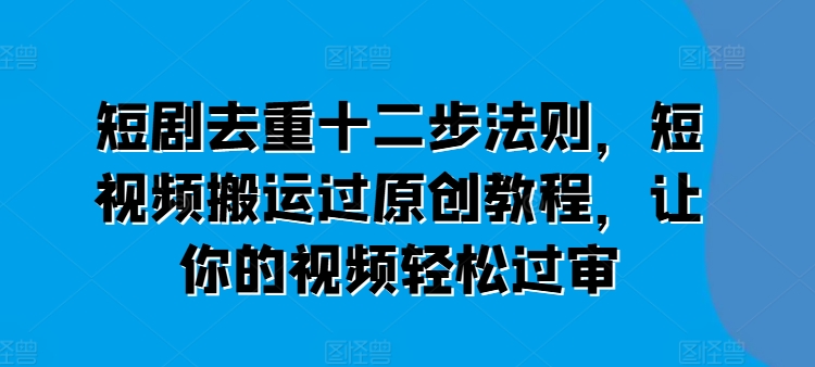 短剧去重十二步法则，短视频搬运过原创教程，让你的视频轻松过审-16888副业资讯