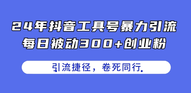 24年抖音工具号暴力引流，每日被动300+创业粉，创业粉捷径，卷死同行【揭秘】-16888副业资讯