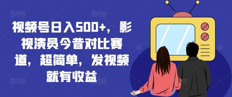 视频号日入500+，影视演员今昔对比赛道，超简单，发视频就有收益【揭秘】-16888副业资讯
