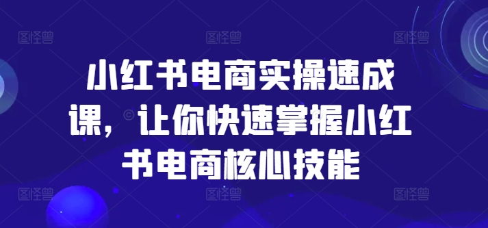 小红书电商实操速成课，让你快速掌握小红书电商核心技能-16888副业资讯