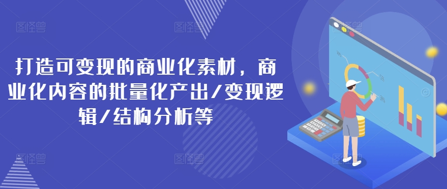 打造可变现的商业化素材，商业化内容的批量化产出/变现逻辑/结构分析等-16888副业资讯