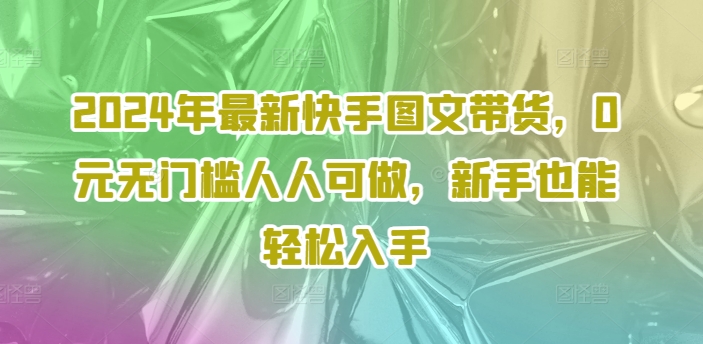 2024年最新快手图文带货，0元无门槛人人可做，新手也能轻松入手-16888副业资讯