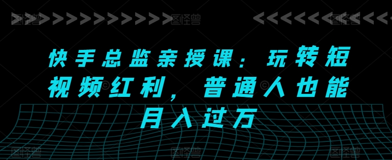 快手总监亲授课：玩转短视频红利，普通人也能月入过万-16888副业资讯
