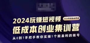 2024短视频创业集训班，2024创业必修，从0到1手把手教你实操1个能盈利的账号-16888副业资讯