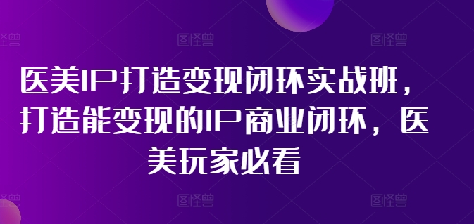医美IP打造变现闭环实战班，打造能变现的IP商业闭环，医美玩家必看!-16888副业资讯