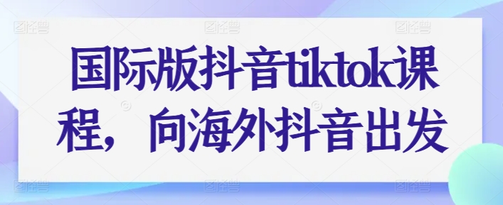 国际版抖音tiktok课程，向海外抖音出发-16888副业资讯