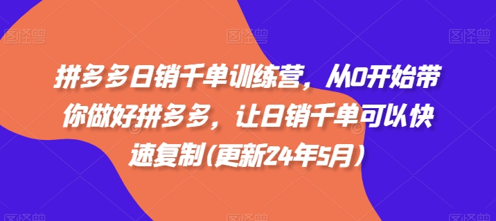 拼多多日销千单训练营，从0开始带你做好拼多多，让日销千单可以快速复制(更新24年7月)-16888副业资讯
