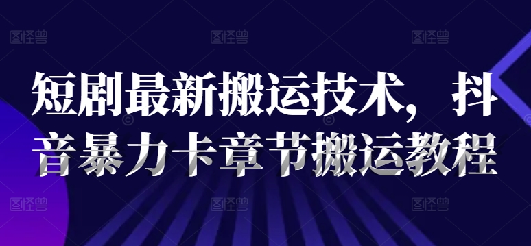 短剧最新搬运技术，抖音暴力卡章节搬运教程-16888副业资讯