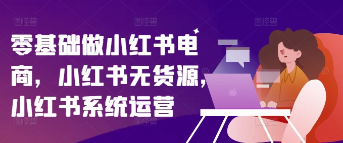 零基础做小红书电商，小红书无货源，小红书系统运营-16888副业资讯