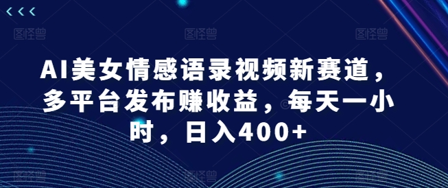 AI美女情感语录视频新赛道，多平台发布赚收益，每天一小时，日入400+【揭秘】-16888副业资讯