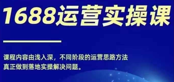 1688实操运营课，零基础学会1688实操运营，电商年入百万不是梦-16888副业资讯
