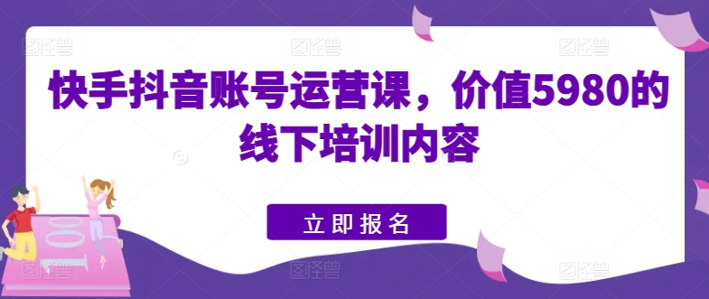 快手抖音账号运营课，价值5980的线下培训内容-16888副业资讯